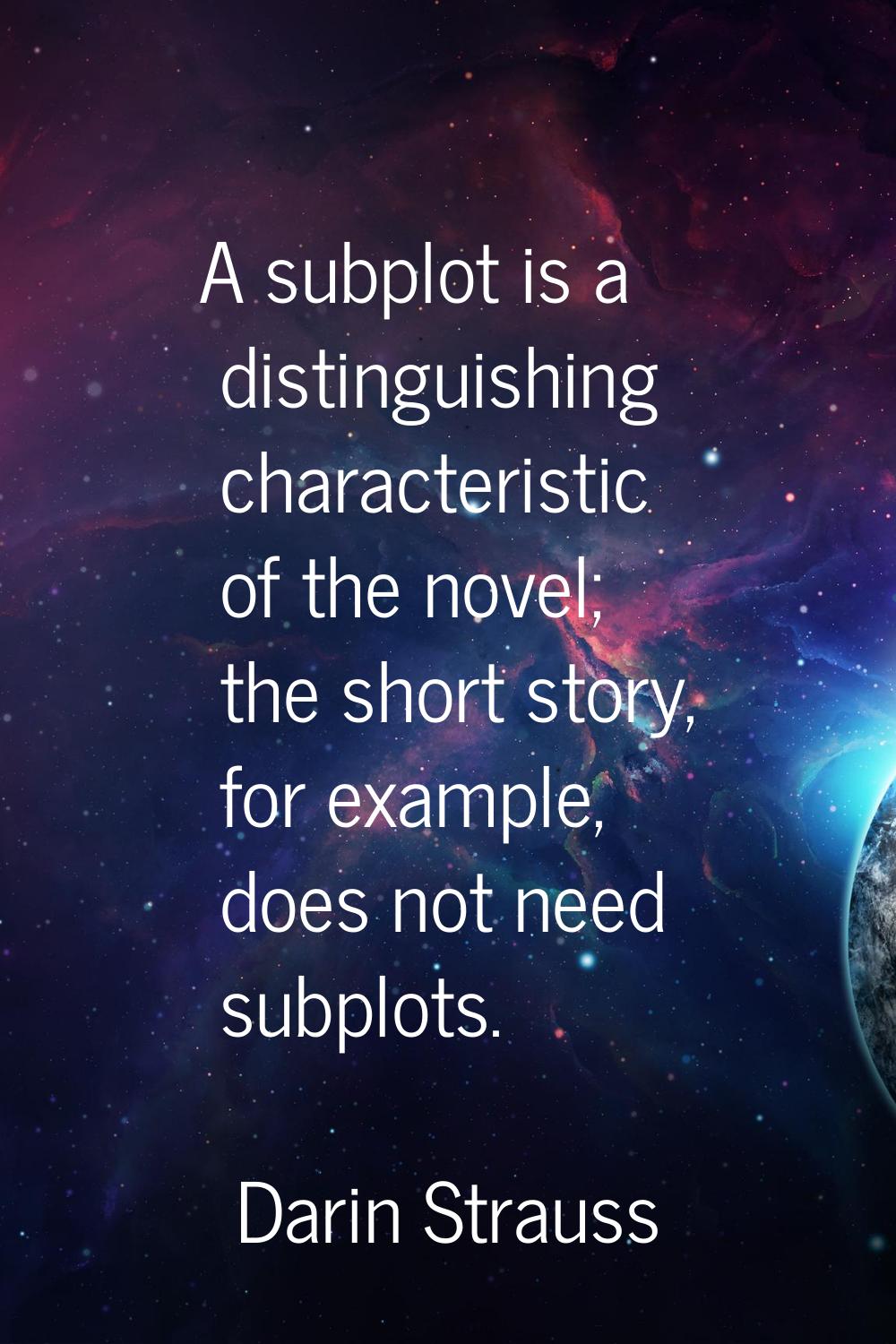 A subplot is a distinguishing characteristic of the novel; the short story, for example, does not n