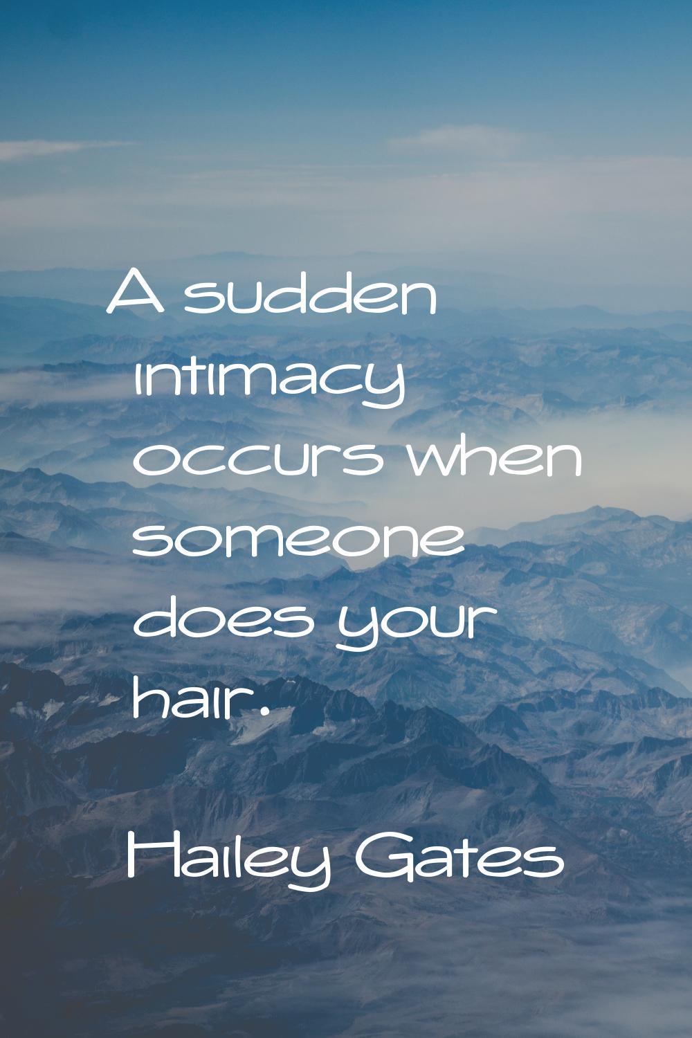 A sudden intimacy occurs when someone does your hair.