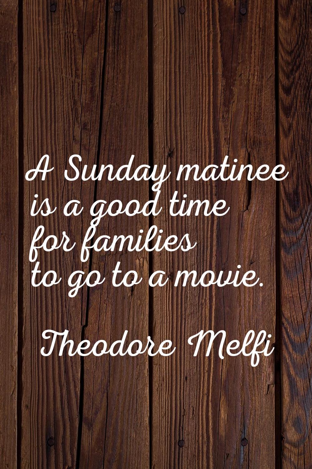 A Sunday matinee is a good time for families to go to a movie.