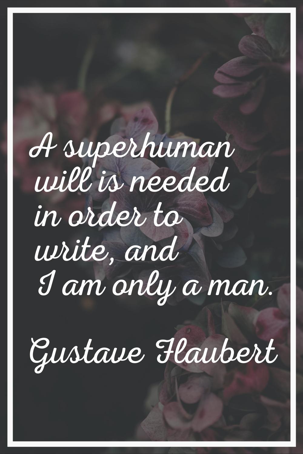A superhuman will is needed in order to write, and I am only a man.