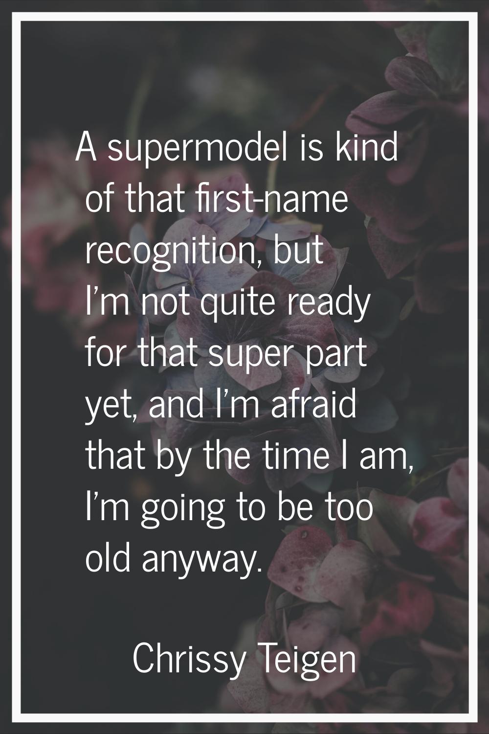 A supermodel is kind of that first-name recognition, but I'm not quite ready for that super part ye