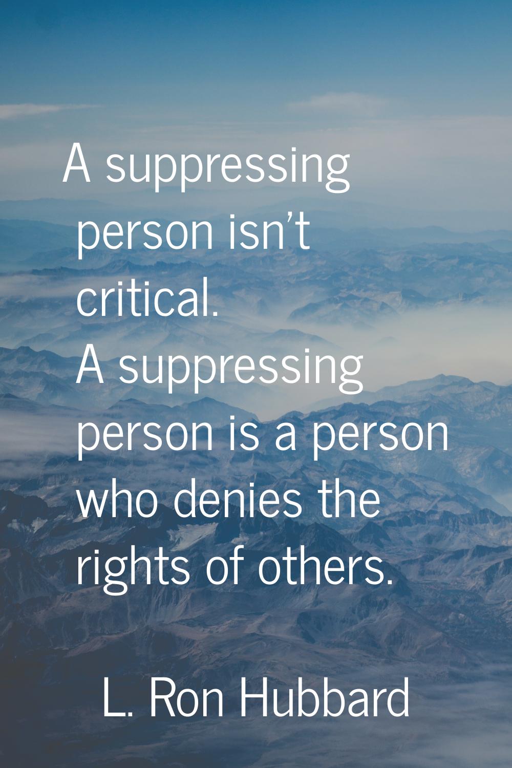 A suppressing person isn't critical. A suppressing person is a person who denies the rights of othe