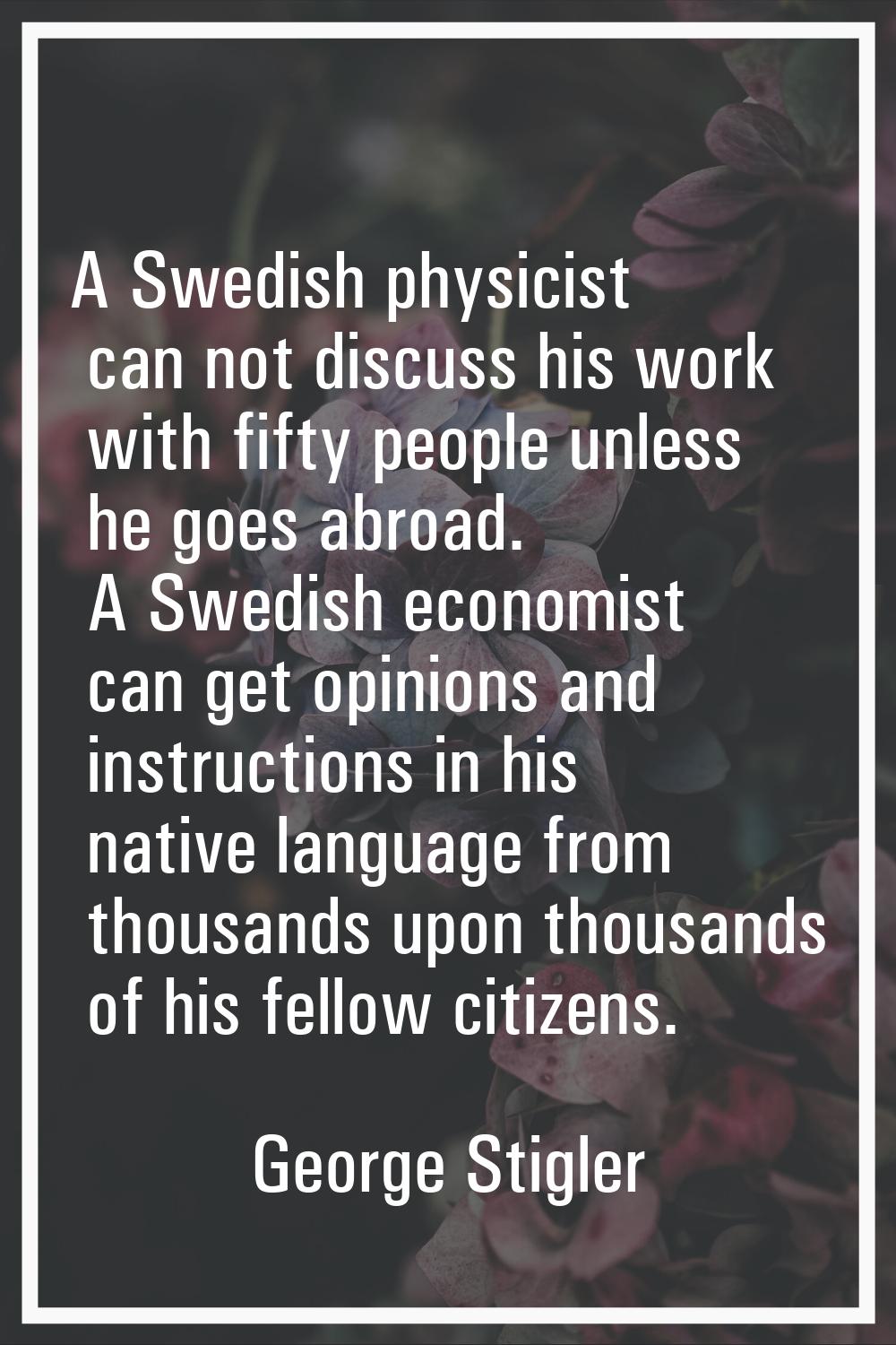 A Swedish physicist can not discuss his work with fifty people unless he goes abroad. A Swedish eco