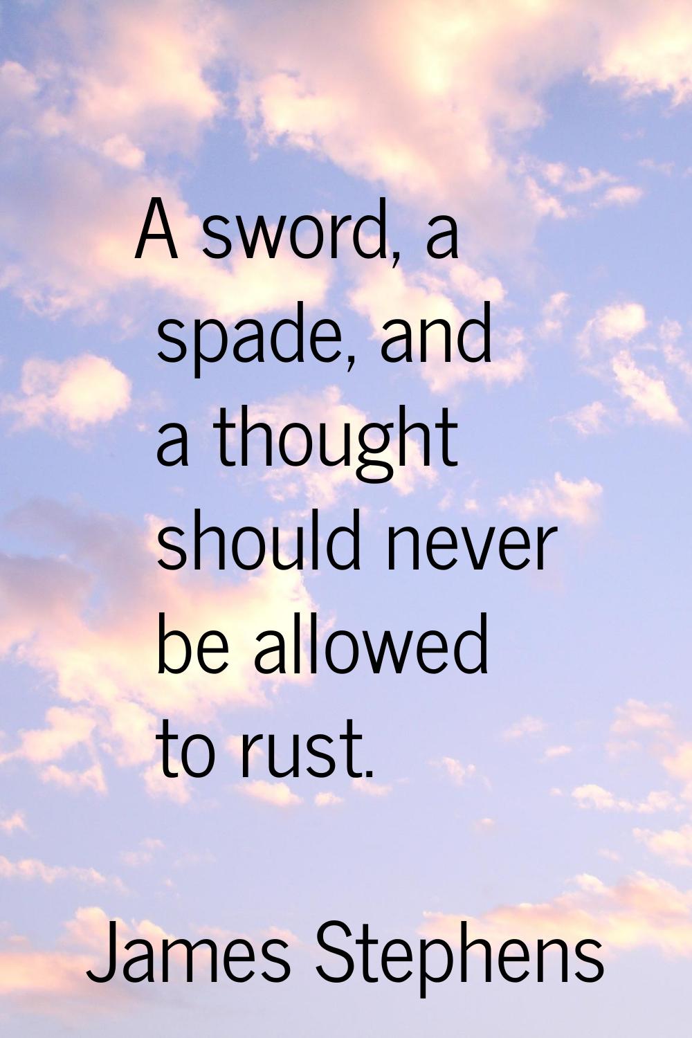 A sword, a spade, and a thought should never be allowed to rust.