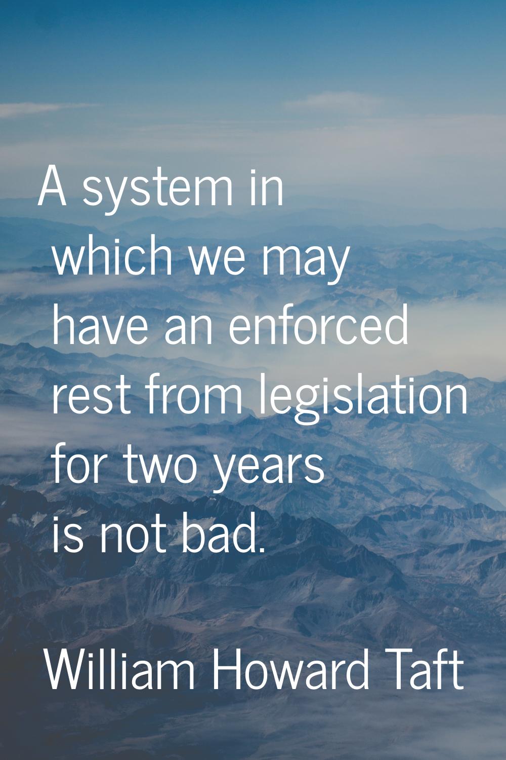 A system in which we may have an enforced rest from legislation for two years is not bad.