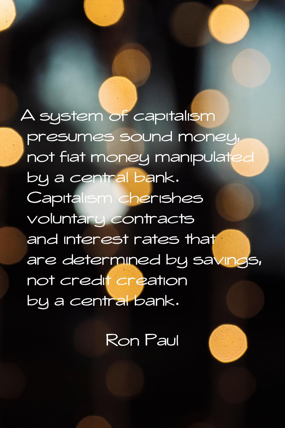 A system of capitalism presumes sound money, not fiat money manipulated by a central bank. Capitali