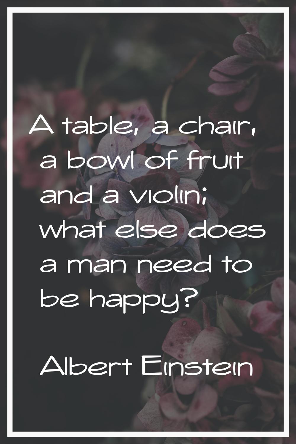 A table, a chair, a bowl of fruit and a violin; what else does a man need to be happy?