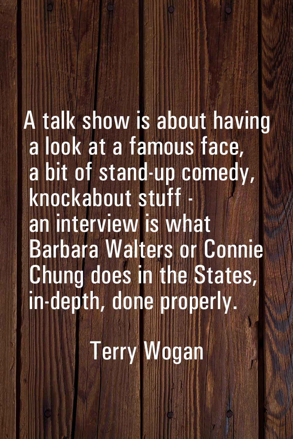 A talk show is about having a look at a famous face, a bit of stand-up comedy, knockabout stuff - a