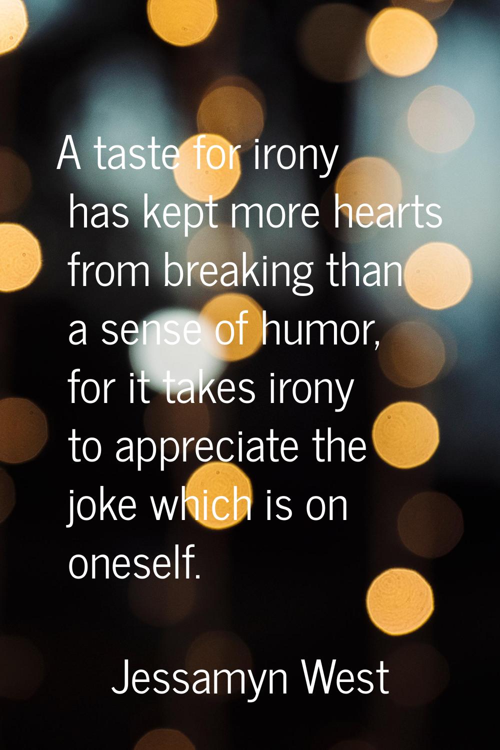 A taste for irony has kept more hearts from breaking than a sense of humor, for it takes irony to a