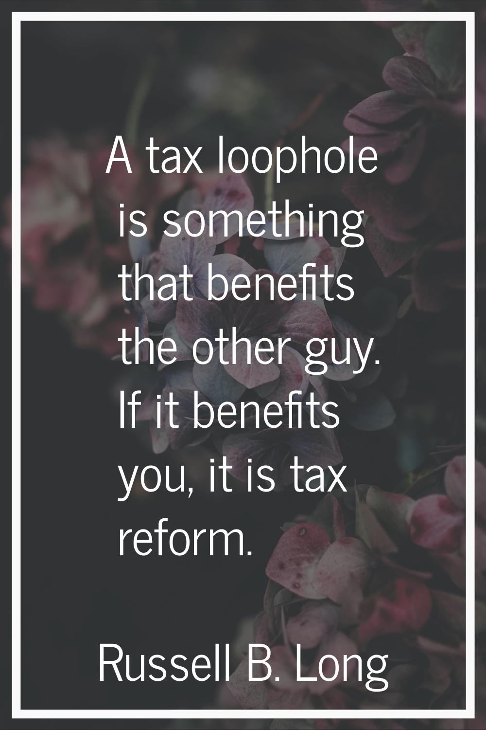 A tax loophole is something that benefits the other guy. If it benefits you, it is tax reform.