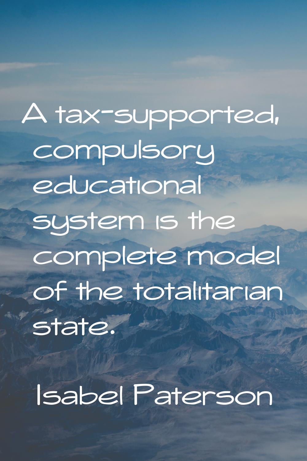 A tax-supported, compulsory educational system is the complete model of the totalitarian state.