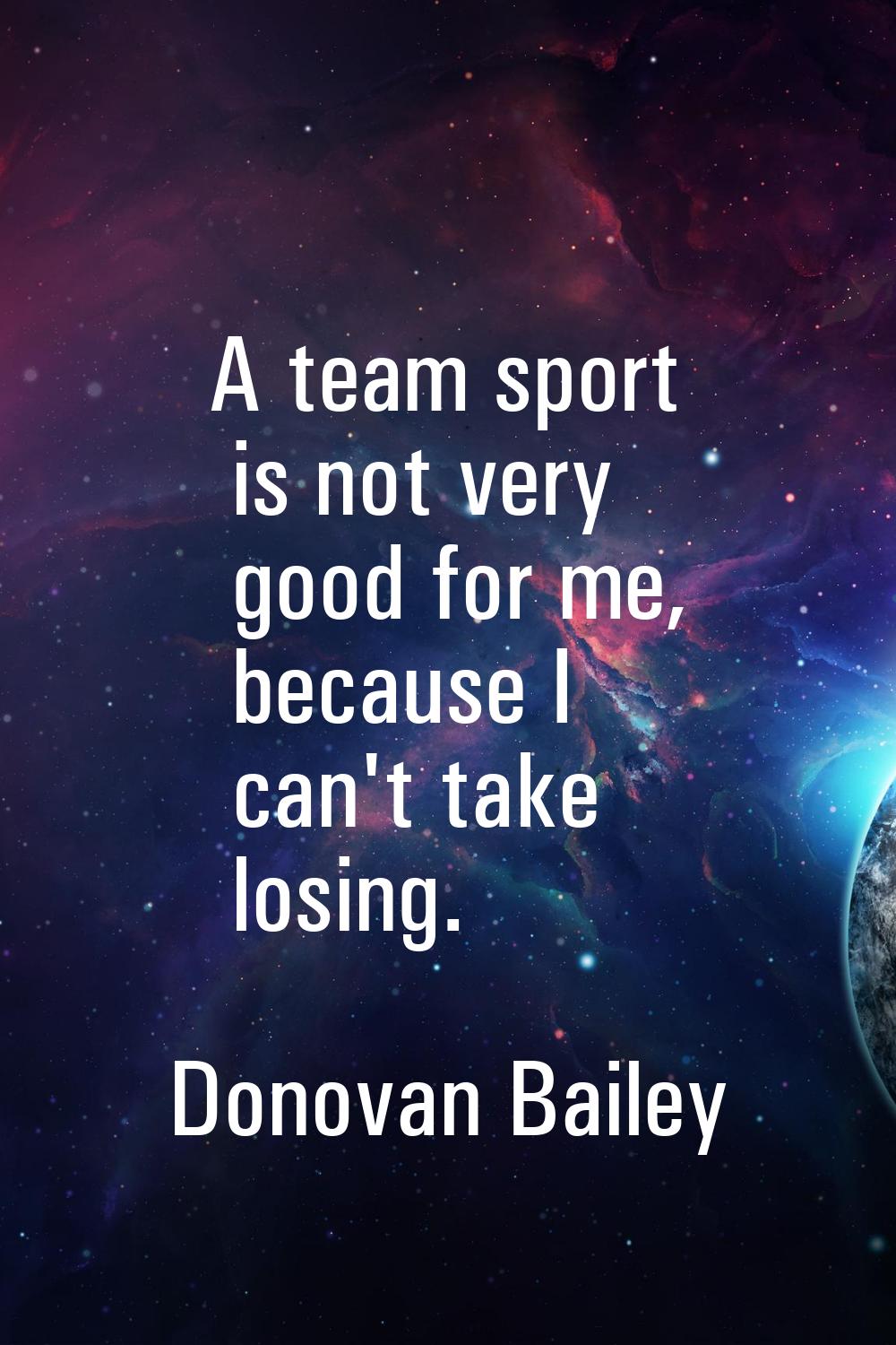 A team sport is not very good for me, because I can't take losing.