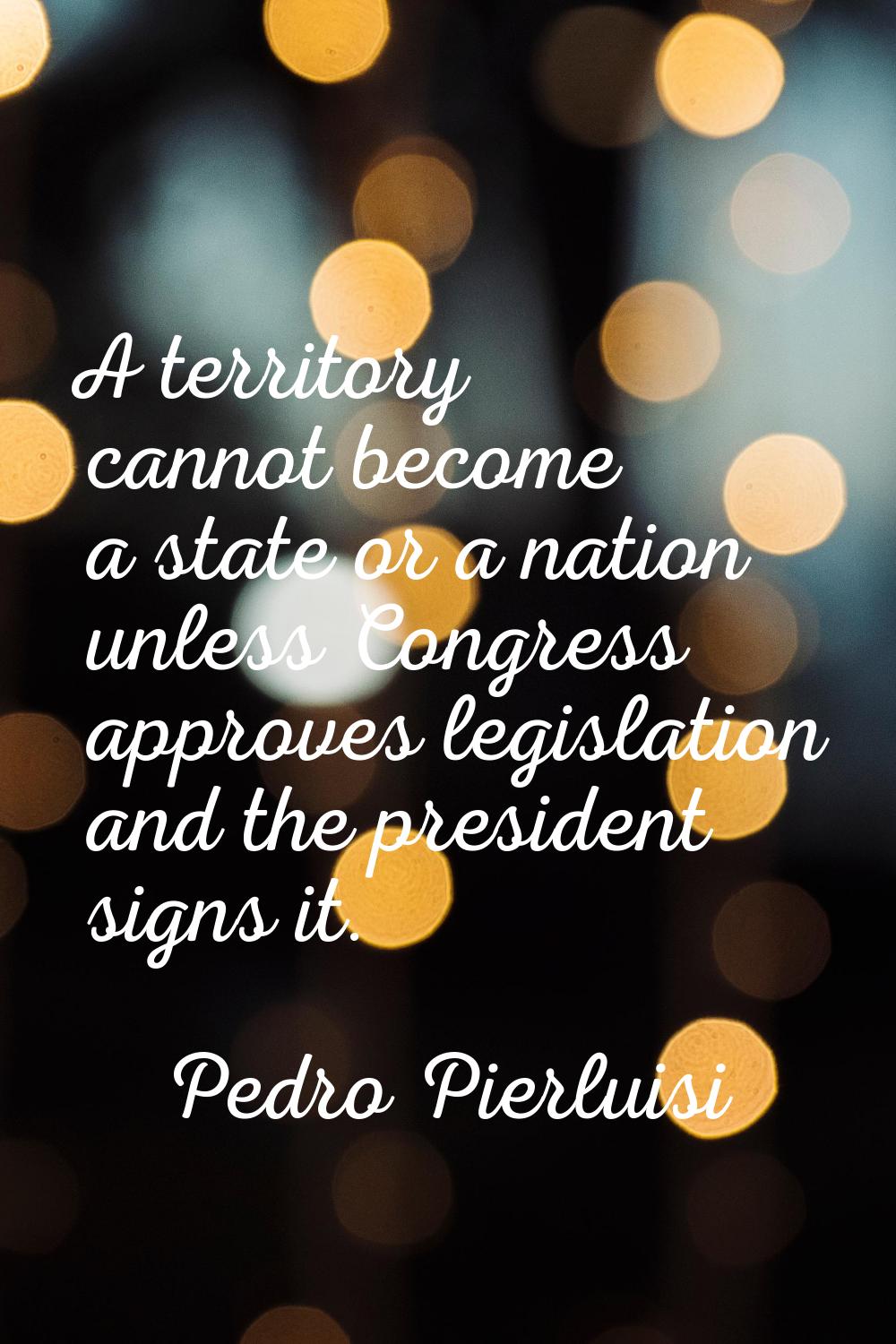 A territory cannot become a state or a nation unless Congress approves legislation and the presiden