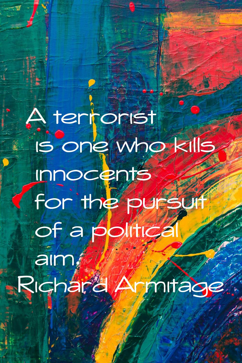A terrorist is one who kills innocents for the pursuit of a political aim.