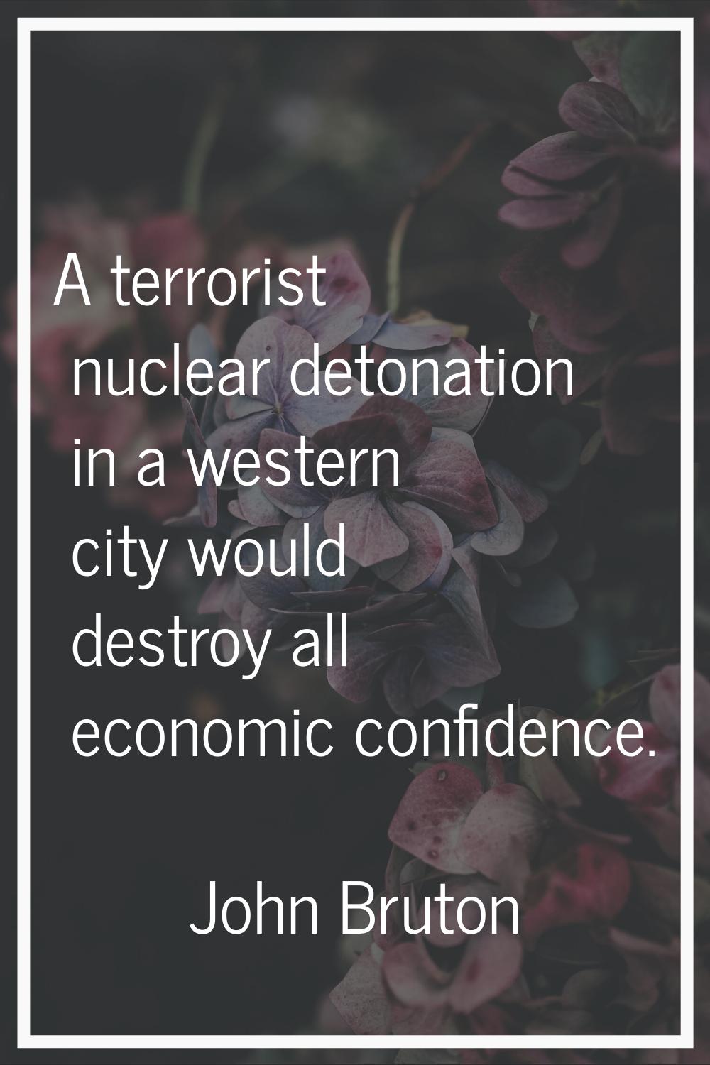 A terrorist nuclear detonation in a western city would destroy all economic confidence.