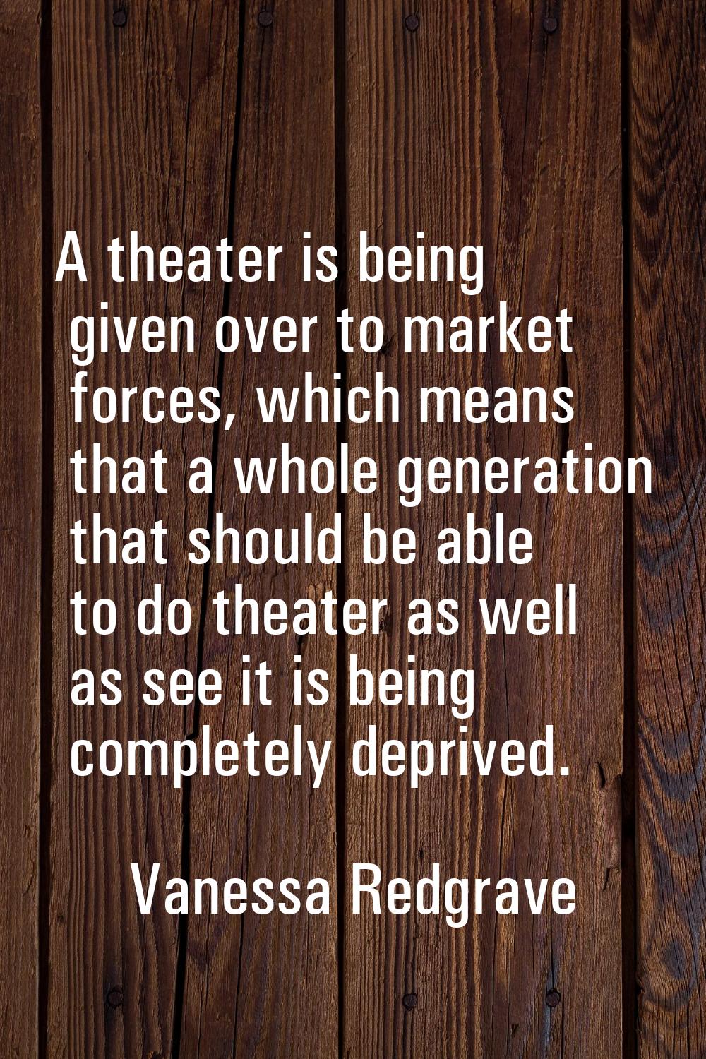 A theater is being given over to market forces, which means that a whole generation that should be 