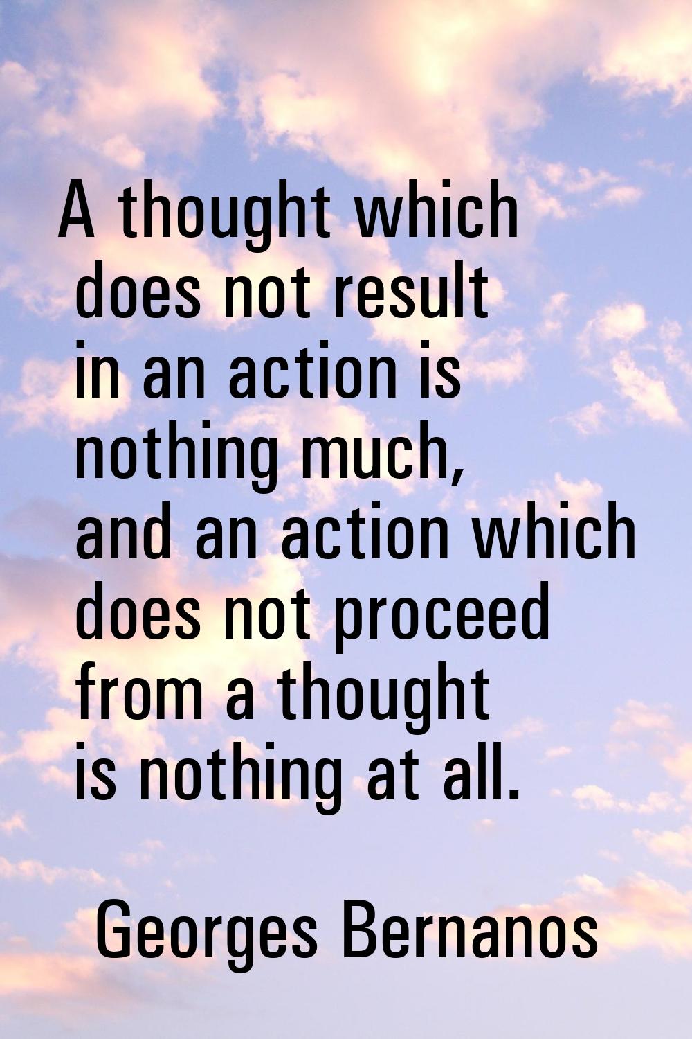A thought which does not result in an action is nothing much, and an action which does not proceed 