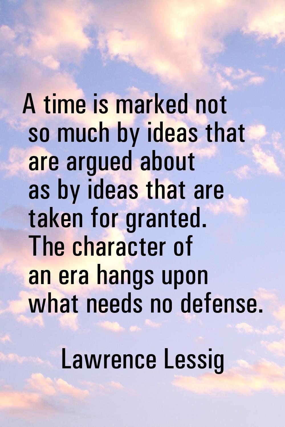 A time is marked not so much by ideas that are argued about as by ideas that are taken for granted.