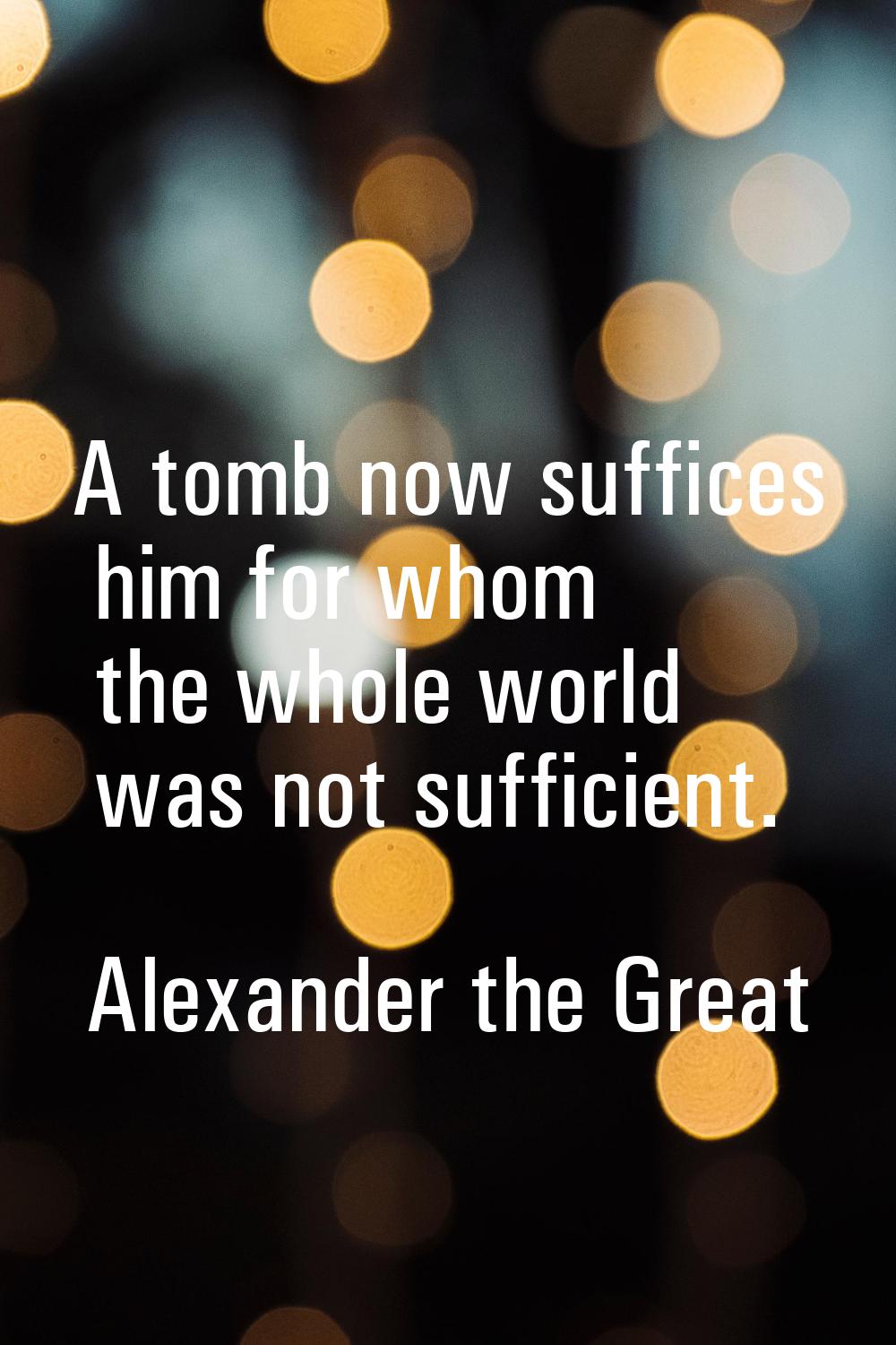 A tomb now suffices him for whom the whole world was not sufficient.