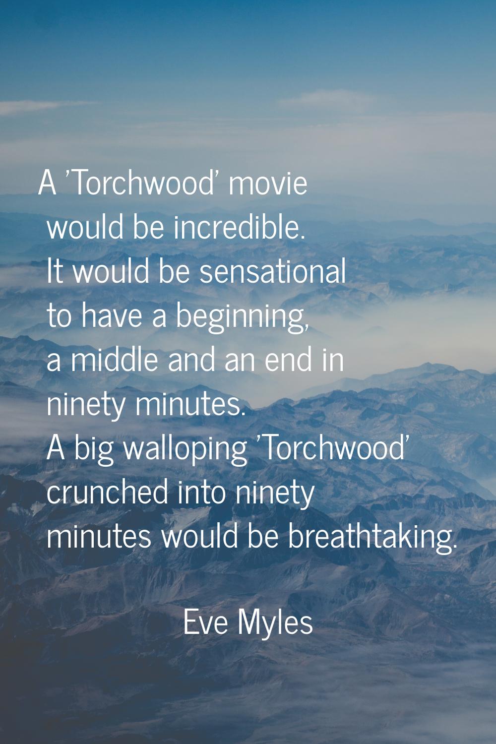 A 'Torchwood' movie would be incredible. It would be sensational to have a beginning, a middle and 