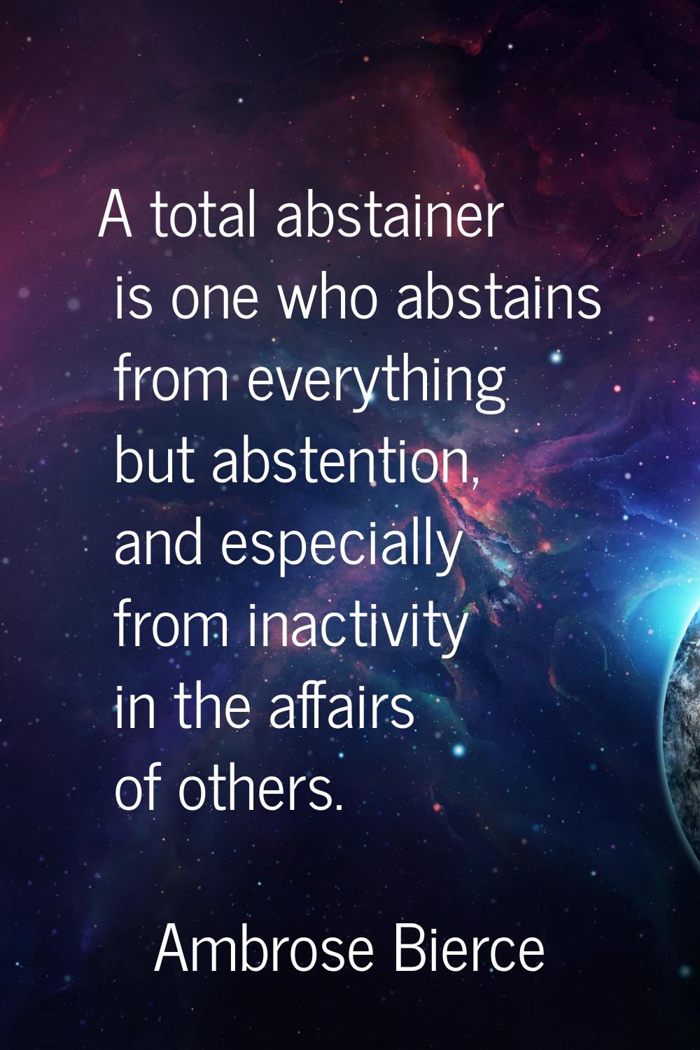 A total abstainer is one who abstains from everything but abstention, and especially from inactivit