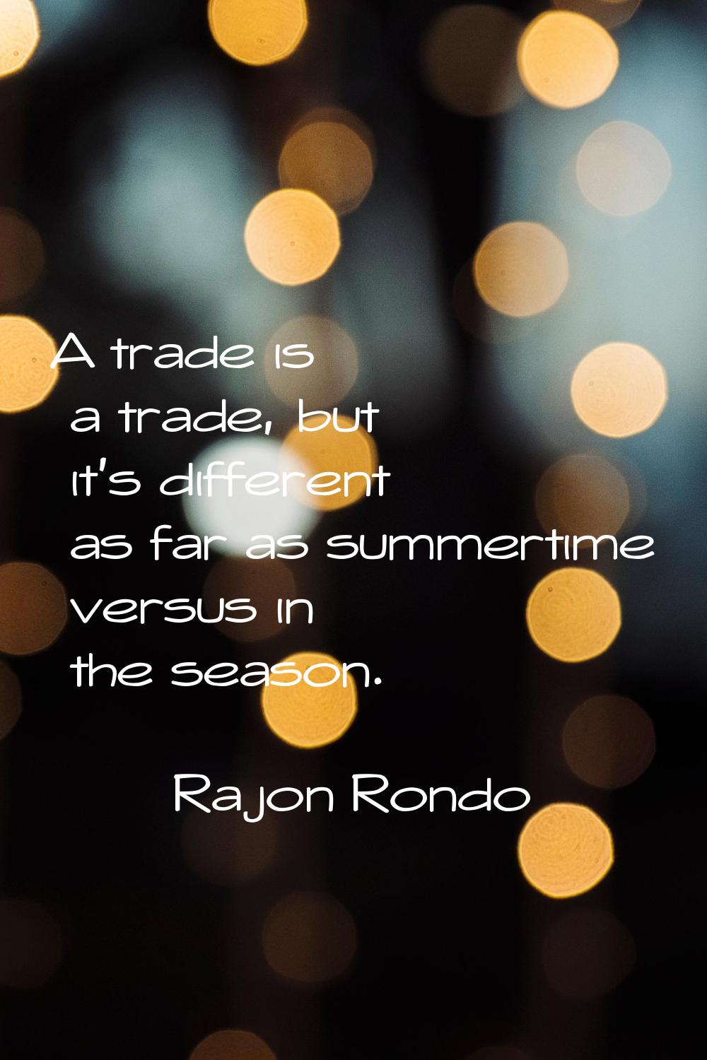 A trade is a trade, but it's different as far as summertime versus in the season.