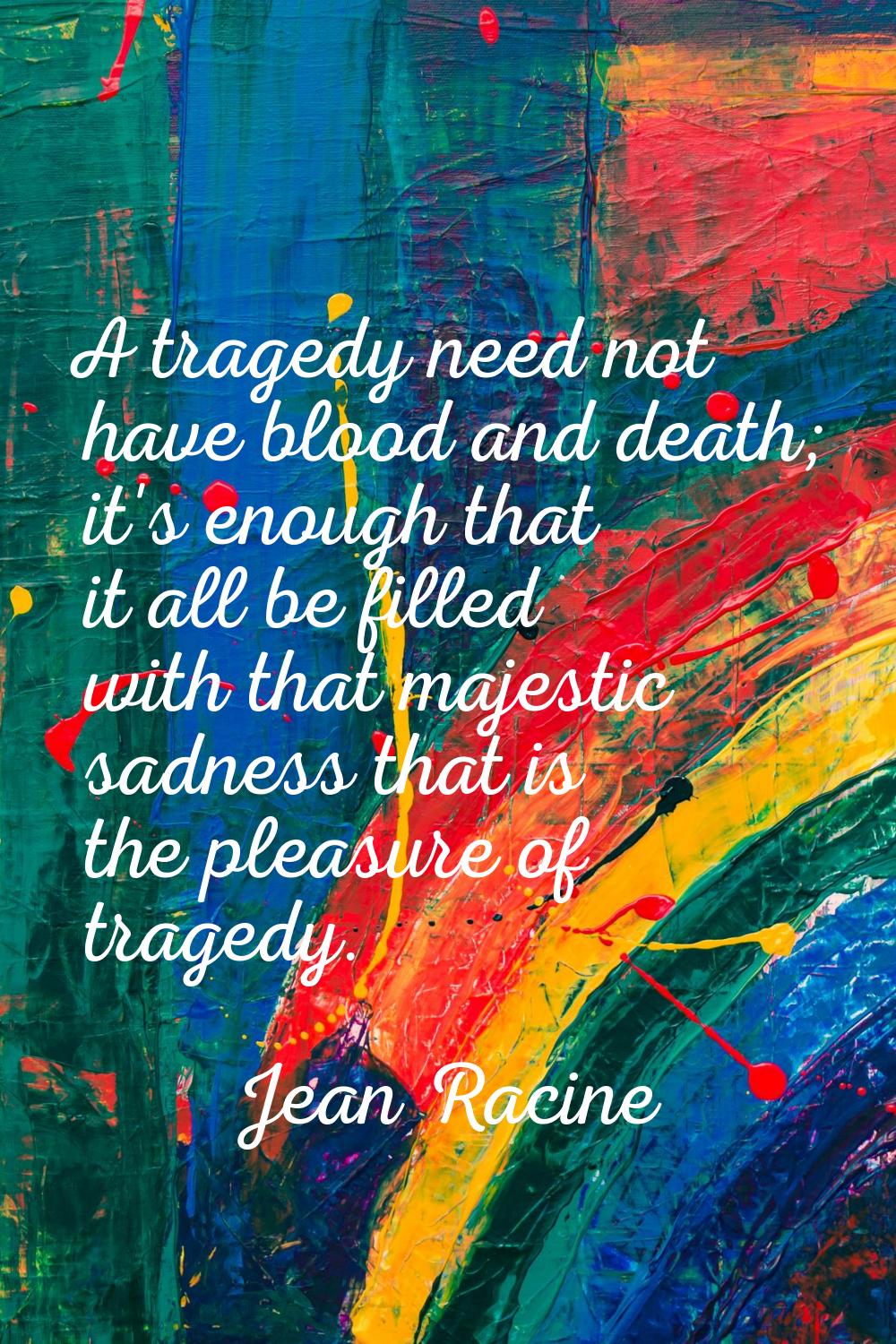 A tragedy need not have blood and death; it's enough that it all be filled with that majestic sadne