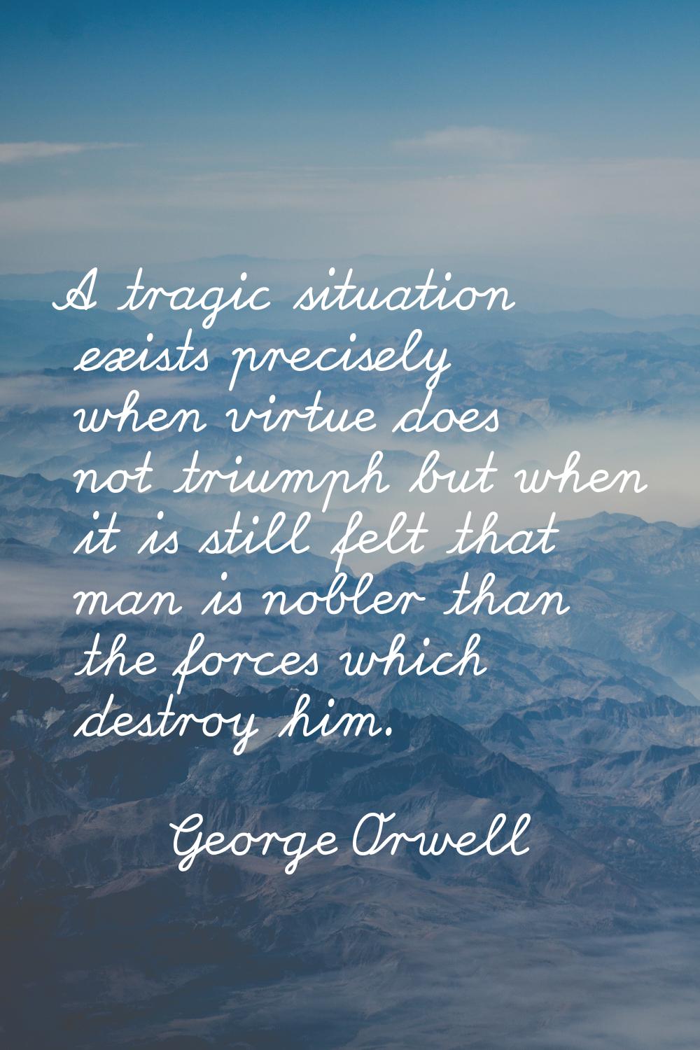 A tragic situation exists precisely when virtue does not triumph but when it is still felt that man