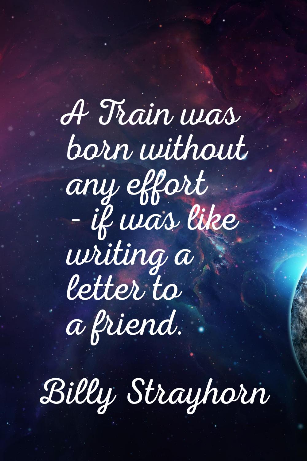 A Train was born without any effort - if was like writing a letter to a friend.