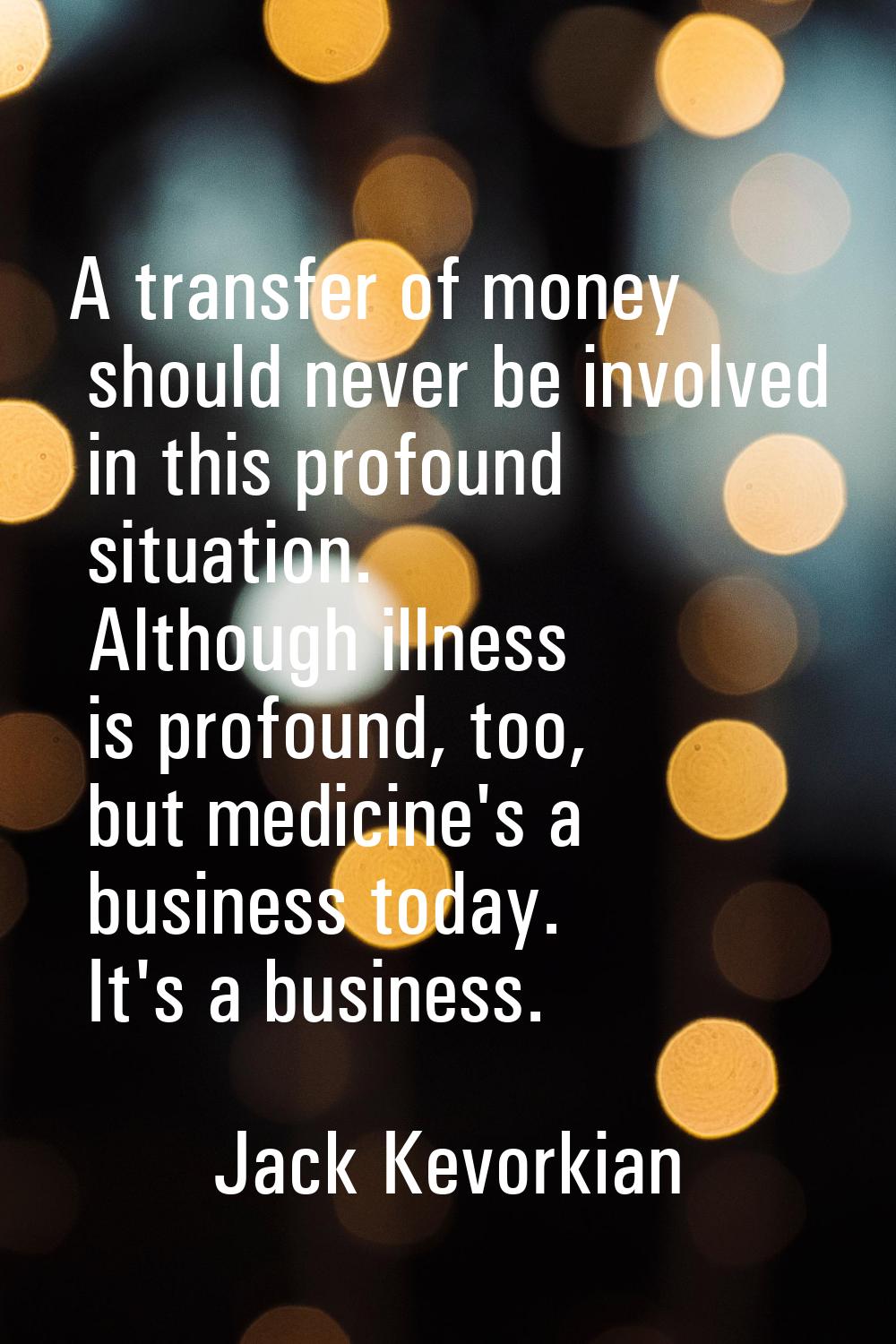 A transfer of money should never be involved in this profound situation. Although illness is profou