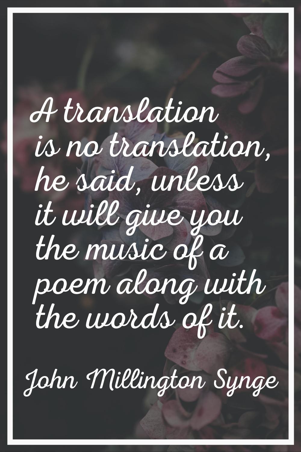 A translation is no translation, he said, unless it will give you the music of a poem along with th