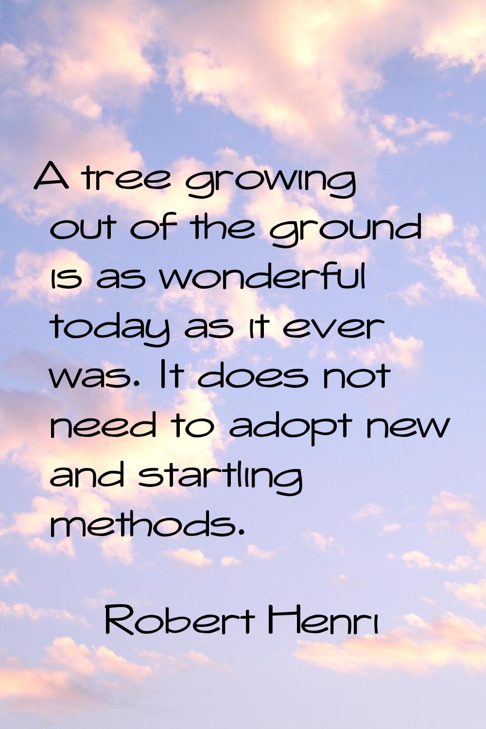 A tree growing out of the ground is as wonderful today as it ever was. It does not need to adopt ne