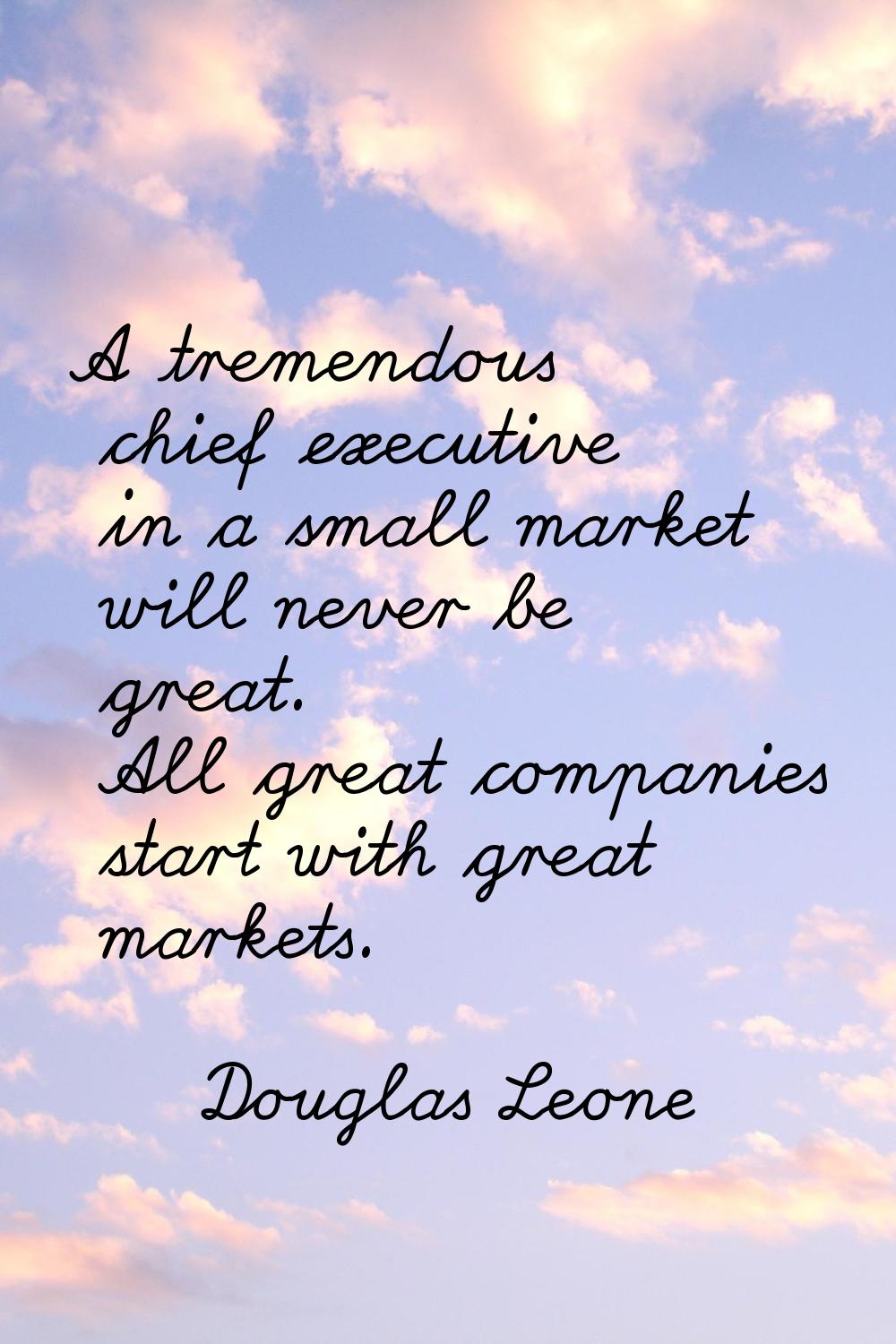 A tremendous chief executive in a small market will never be great. All great companies start with 