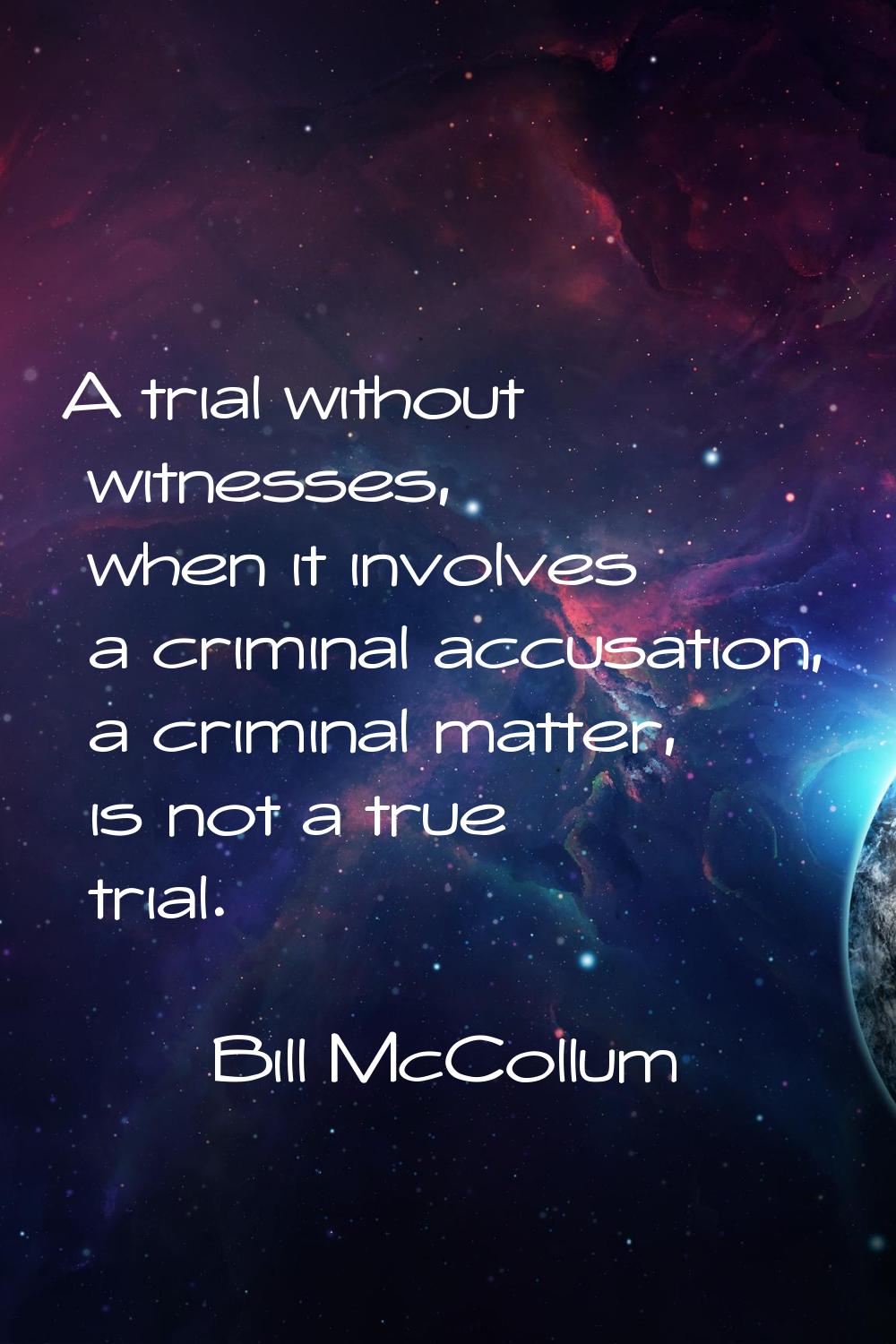 A trial without witnesses, when it involves a criminal accusation, a criminal matter, is not a true
