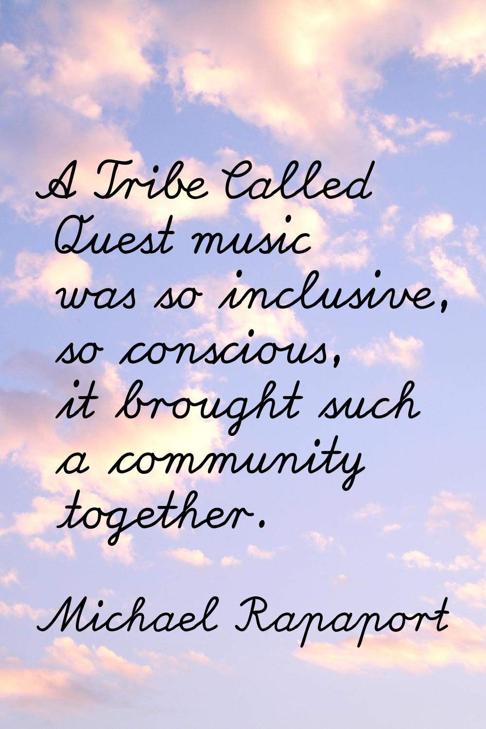 A Tribe Called Quest music was so inclusive, so conscious, it brought such a community together.