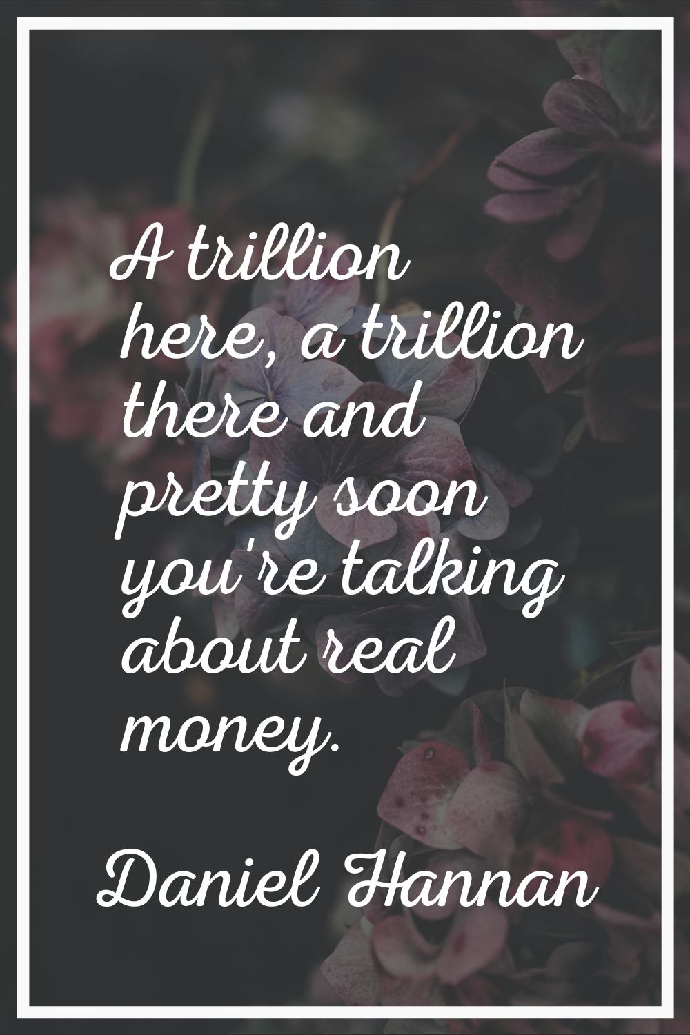 A trillion here, a trillion there and pretty soon you're talking about real money.