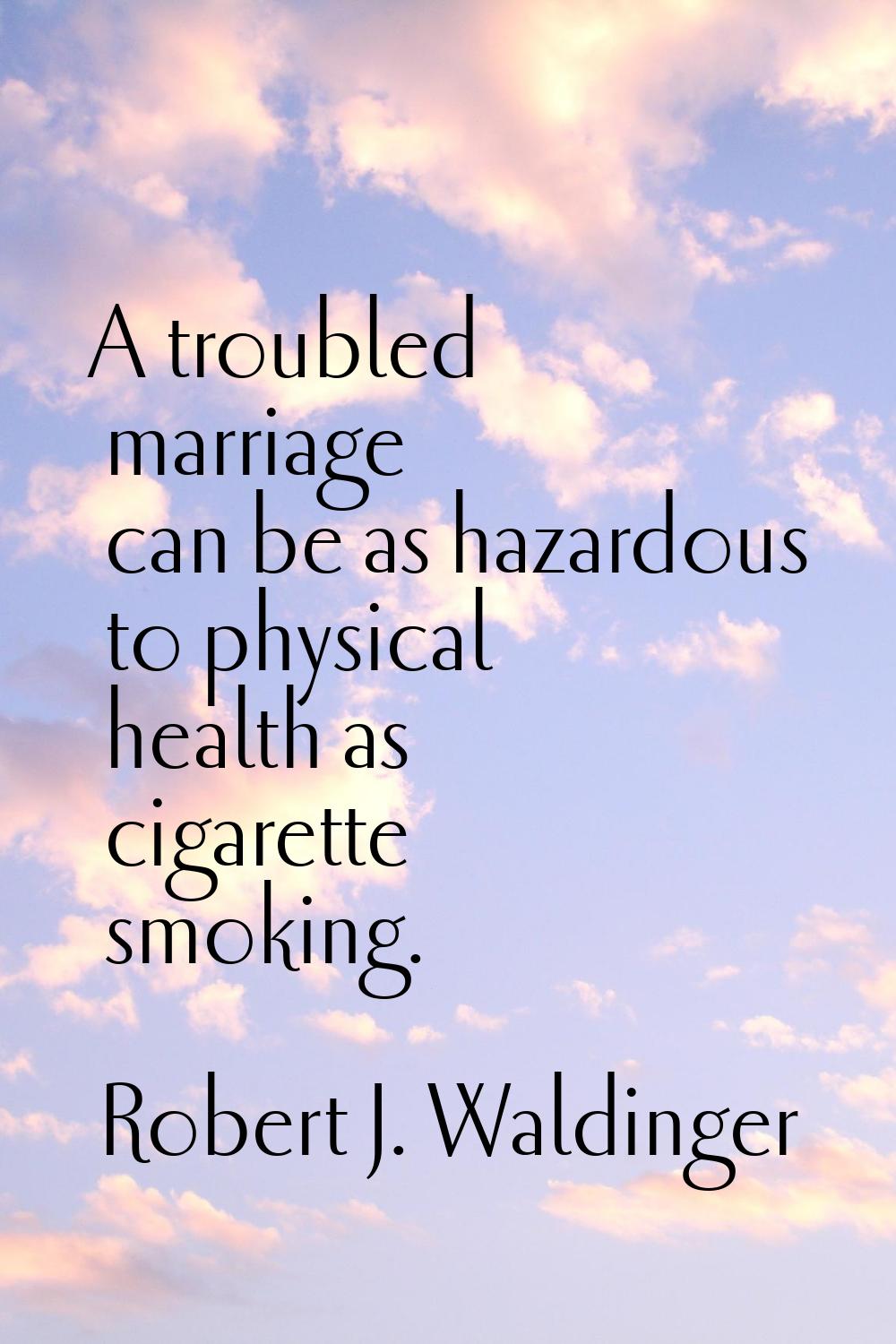 A troubled marriage can be as hazardous to physical health as cigarette smoking.