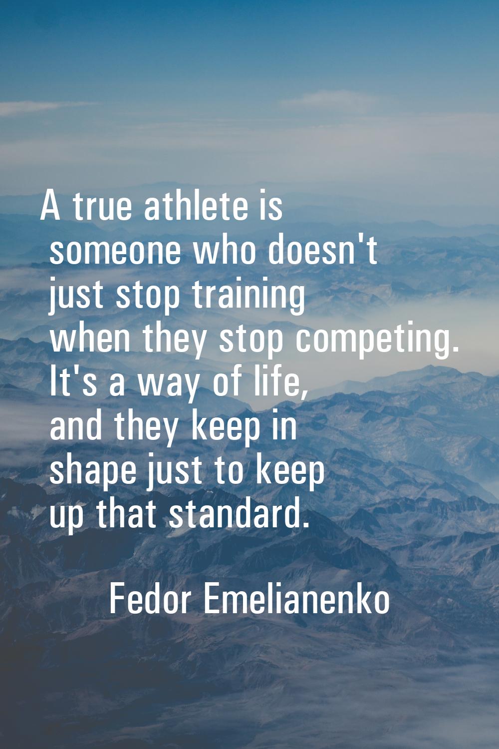 A true athlete is someone who doesn't just stop training when they stop competing. It's a way of li