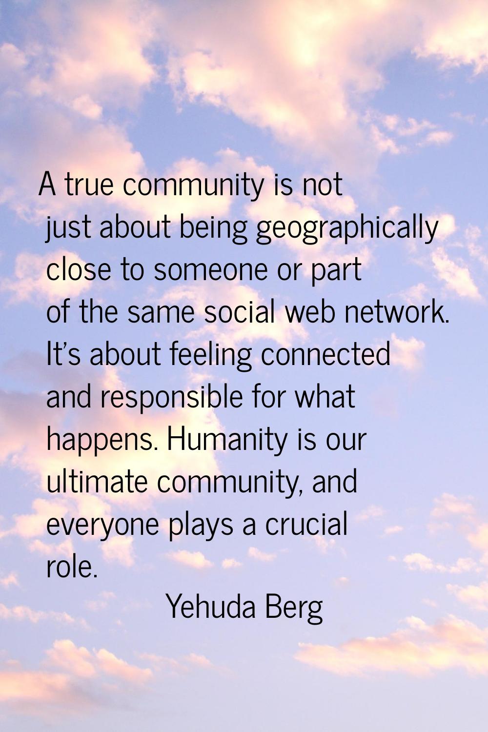 A true community is not just about being geographically close to someone or part of the same social