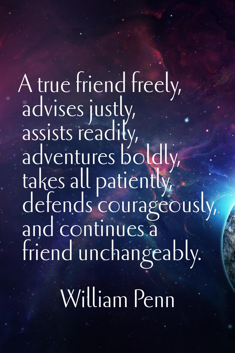 A true friend freely, advises justly, assists readily, adventures boldly, takes all patiently, defe