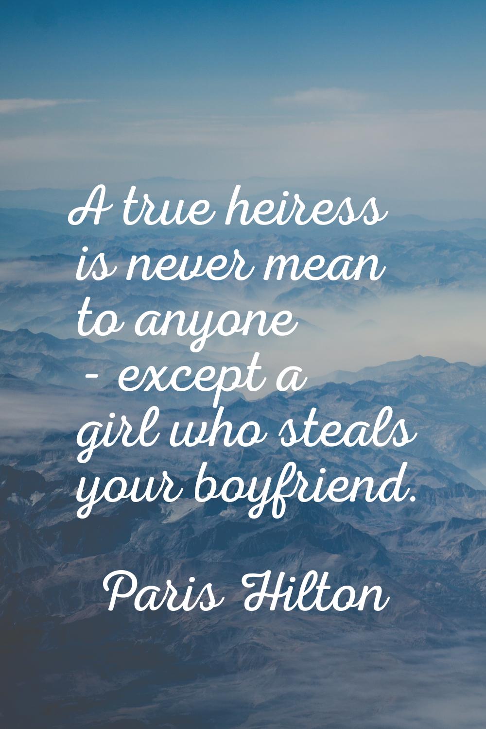 A true heiress is never mean to anyone - except a girl who steals your boyfriend.