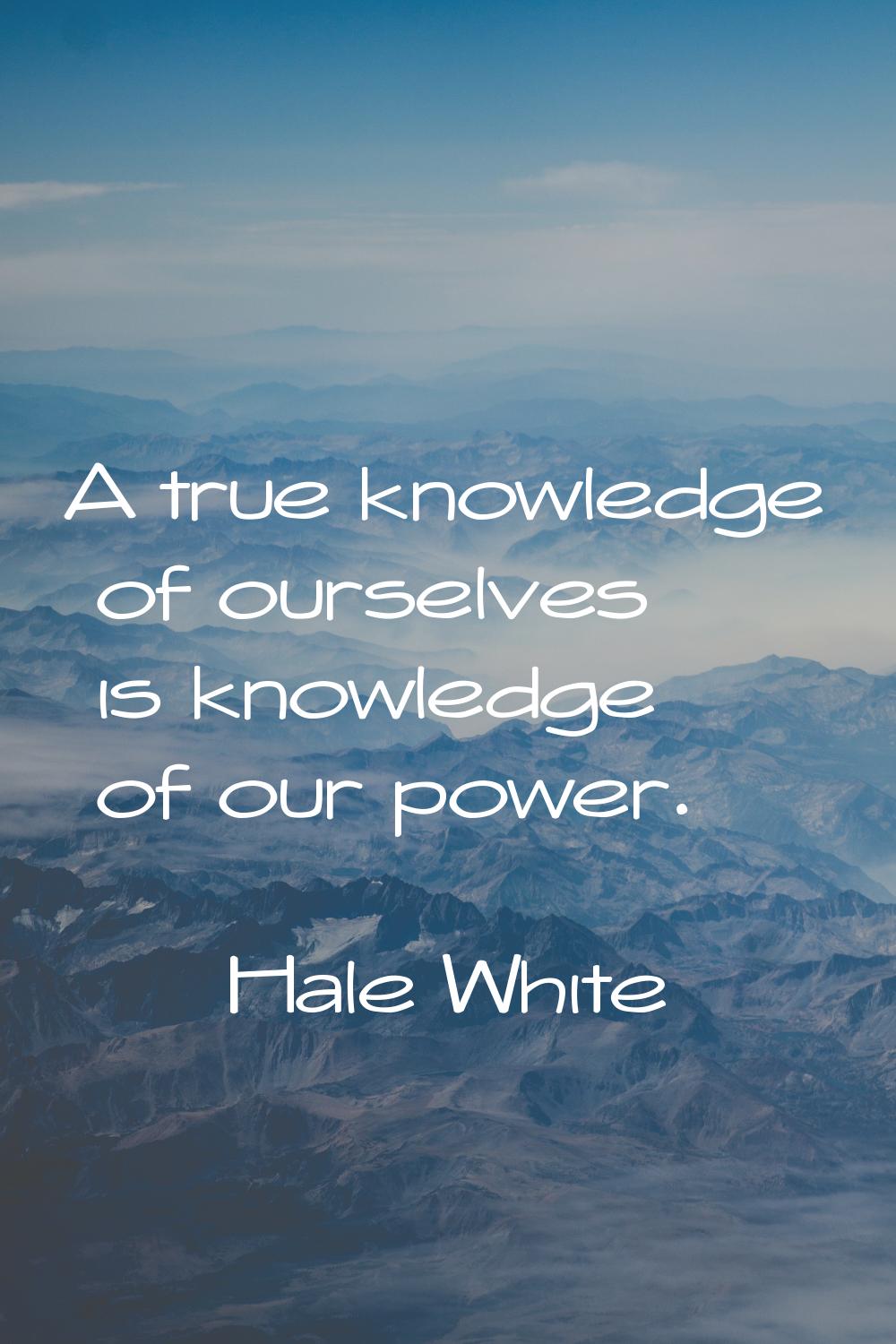 A true knowledge of ourselves is knowledge of our power.