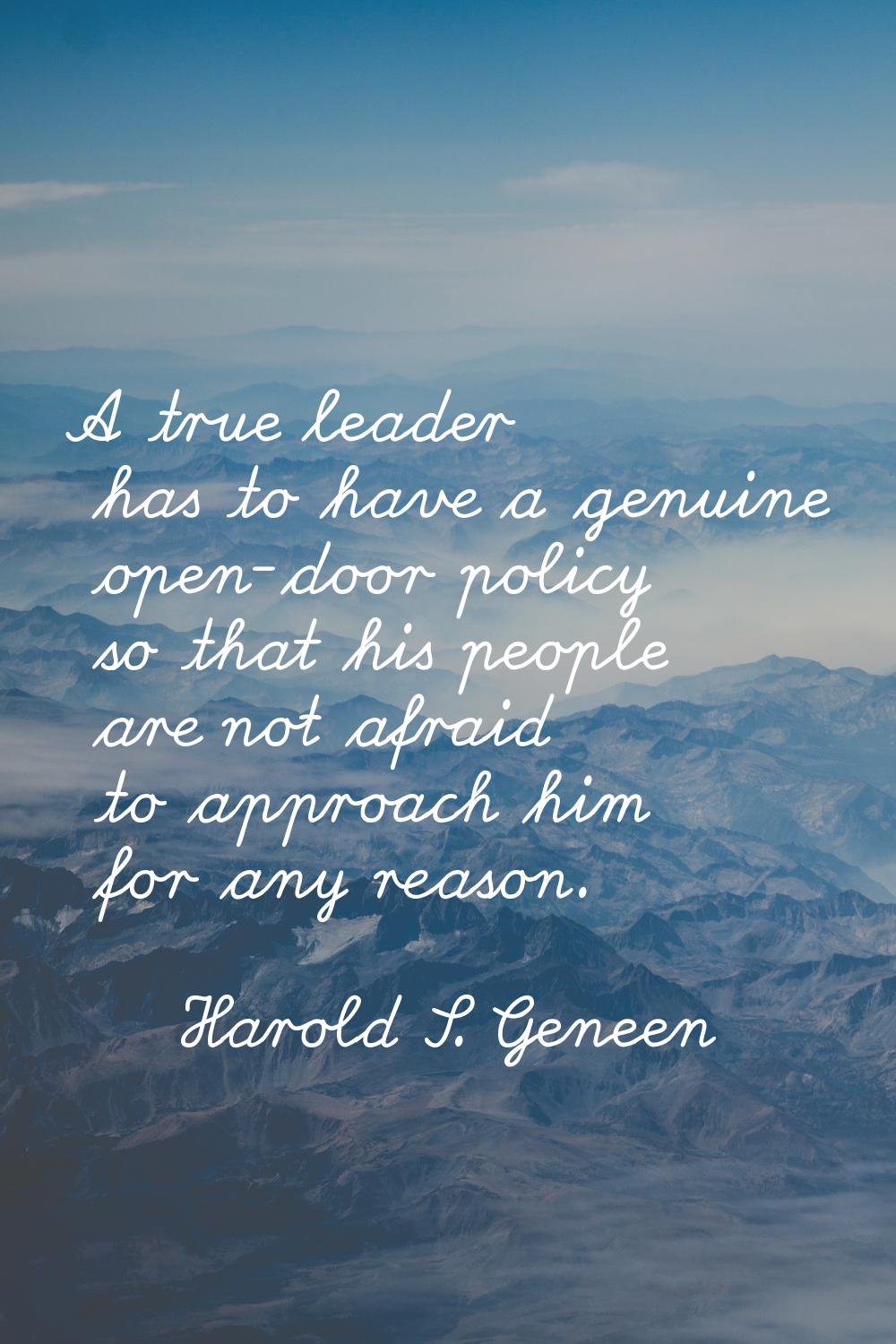 A true leader has to have a genuine open-door policy so that his people are not afraid to approach 