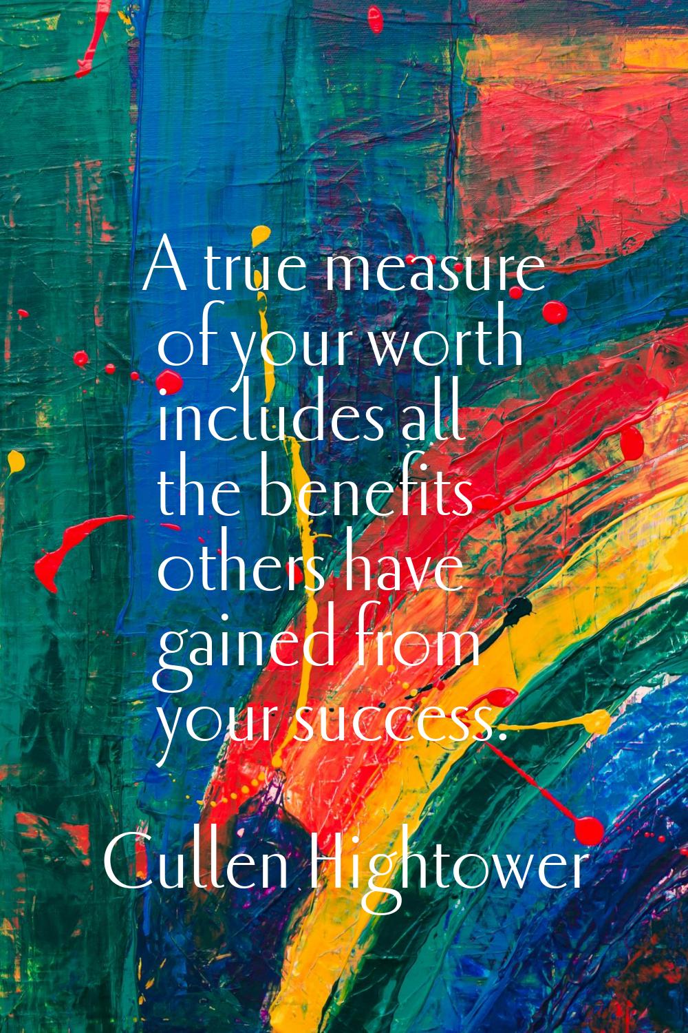 A true measure of your worth includes all the benefits others have gained from your success.
