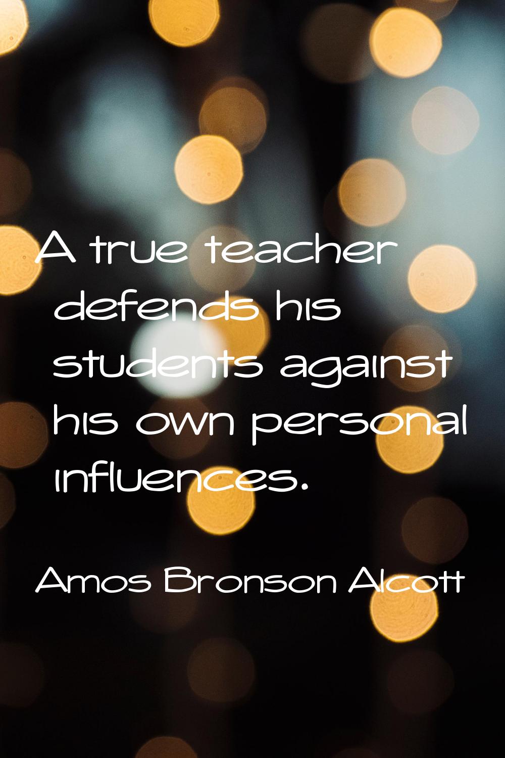A true teacher defends his students against his own personal influences.