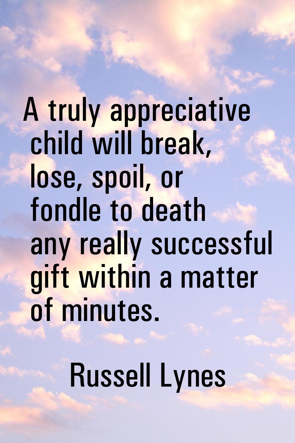 A truly appreciative child will break, lose, spoil, or fondle to death any really successful gift w