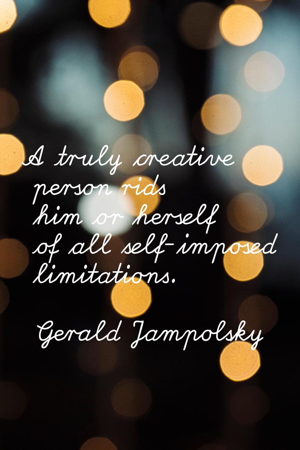 A truly creative person rids him or herself of all self-imposed limitations.