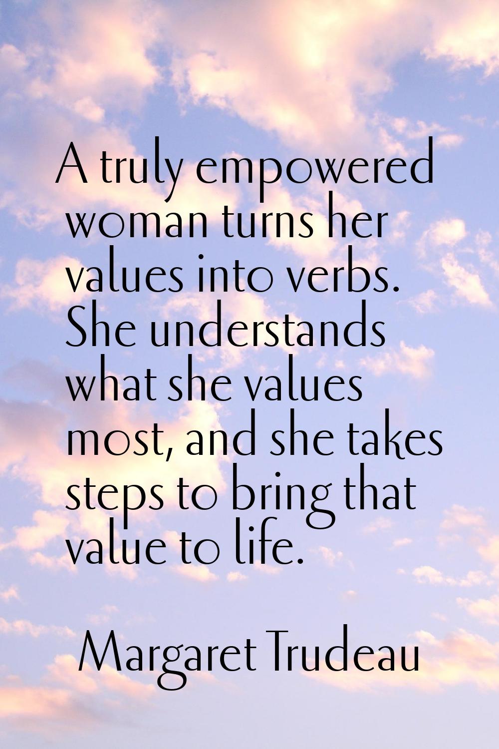 A truly empowered woman turns her values into verbs. She understands what she values most, and she 