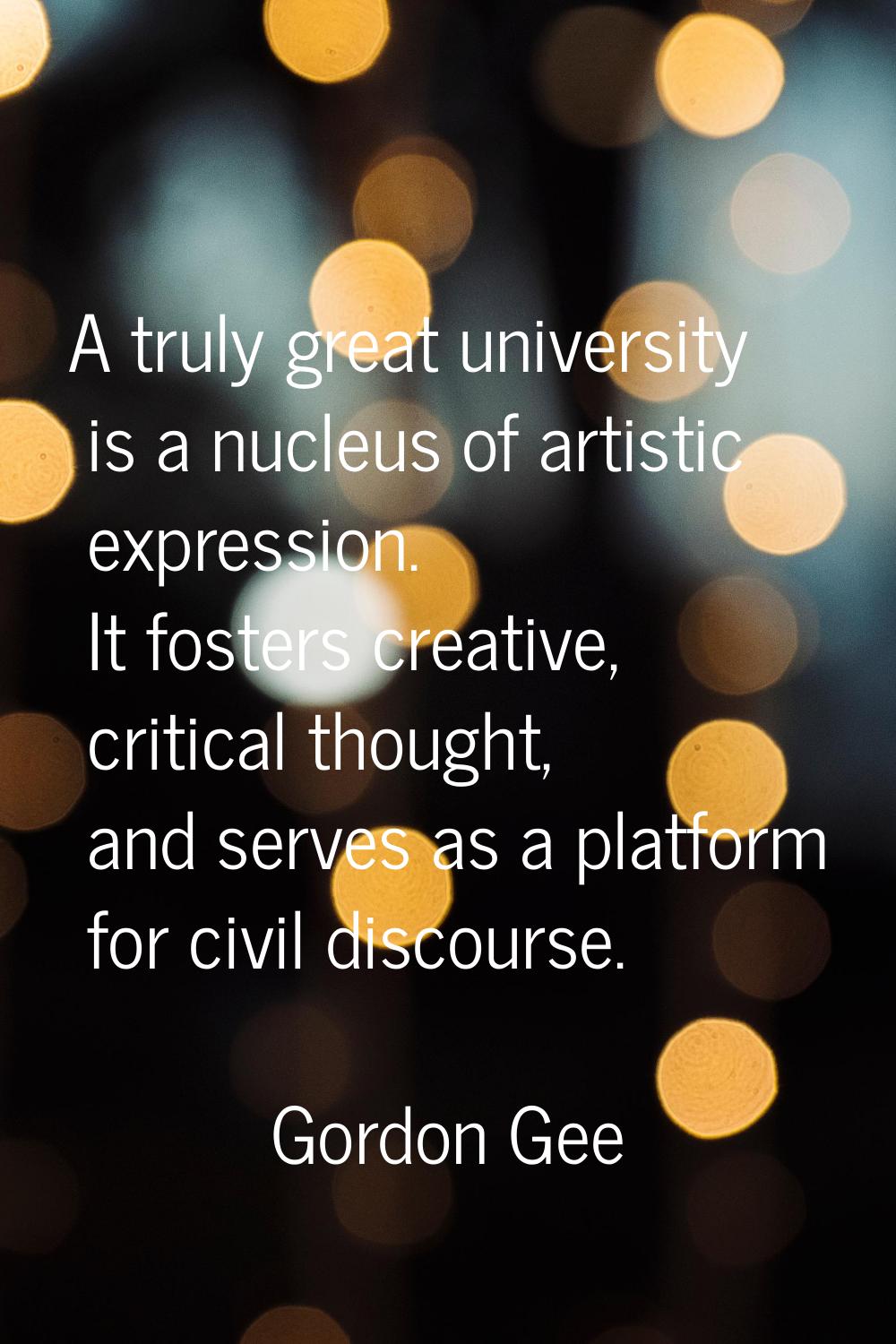 A truly great university is a nucleus of artistic expression. It fosters creative, critical thought