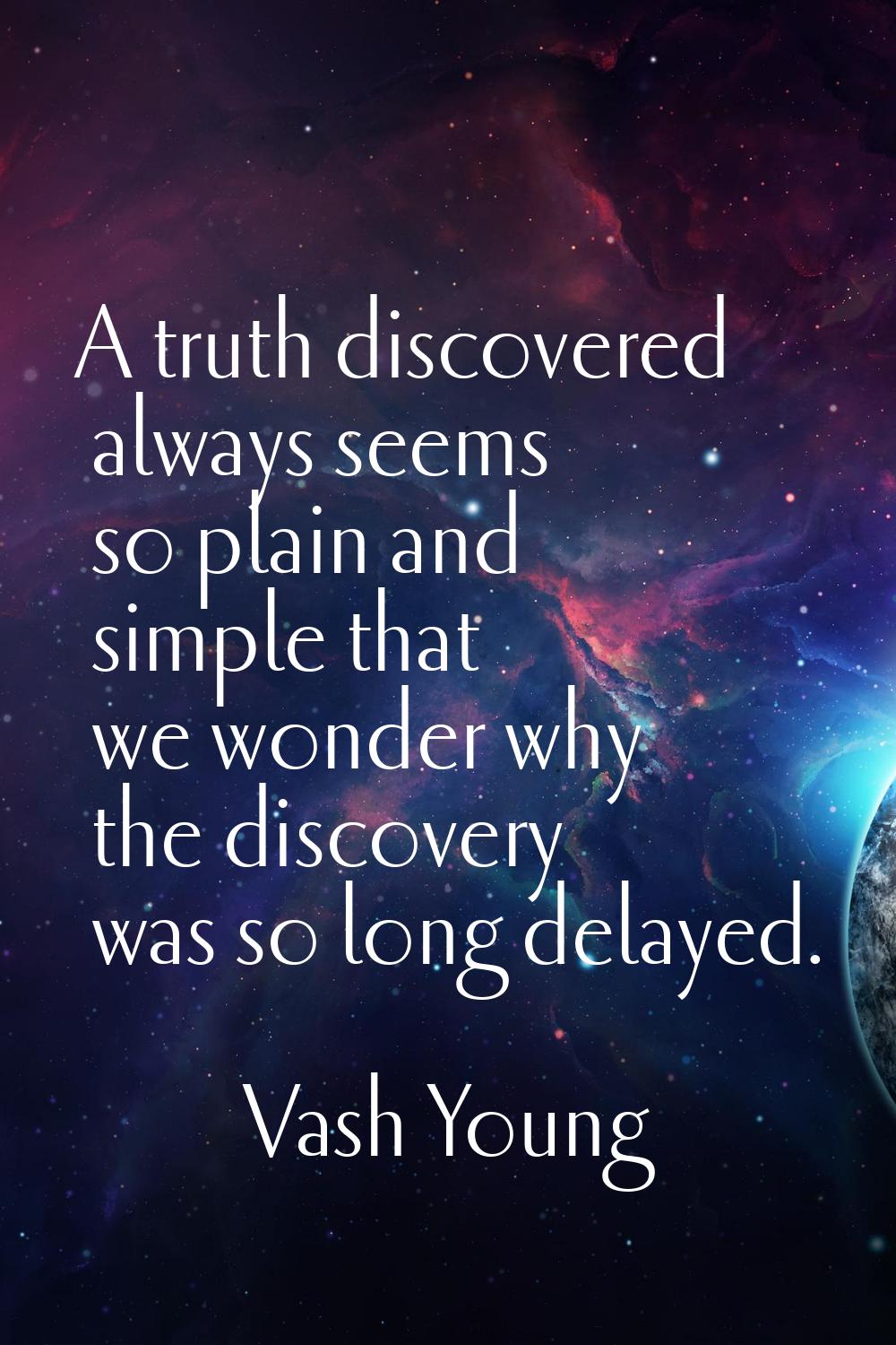 A truth discovered always seems so plain and simple that we wonder why the discovery was so long de